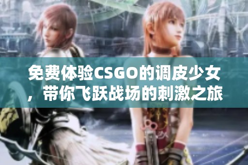 免费体验CSGO的调皮少女，带你飞跃战场的刺激之旅！