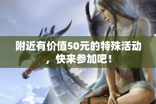 附近有价值50元的特殊活动，快来参加吧！