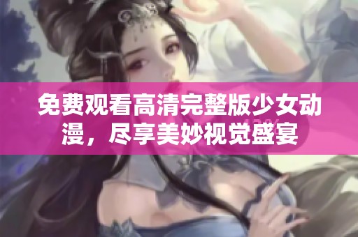 免费观看高清完整版少女动漫，尽享美妙视觉盛宴