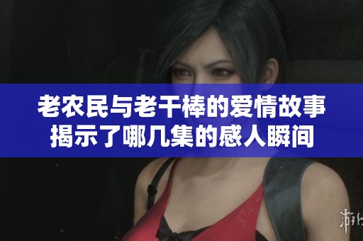老农民与老干棒的爱情故事揭示了哪几集的感人瞬间