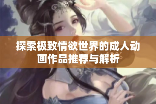 探索极致情欲世界的成人动画作品推荐与解析