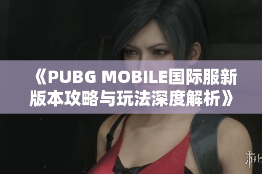 《PUBG MOBILE国际服新版本攻略与玩法深度解析》