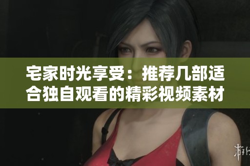 宅家时光享受：推荐几部适合独自观看的精彩视频素材