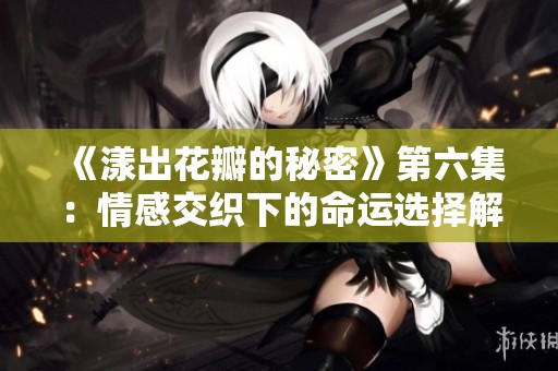 《漾出花瓣的秘密》第六集：情感交织下的命运选择解析