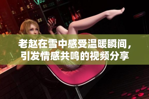 老赵在雪中感受温暖瞬间，引发情感共鸣的视频分享