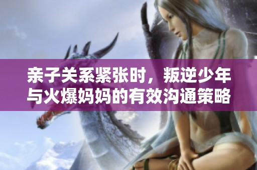亲子关系紧张时，叛逆少年与火爆妈妈的有效沟通策略