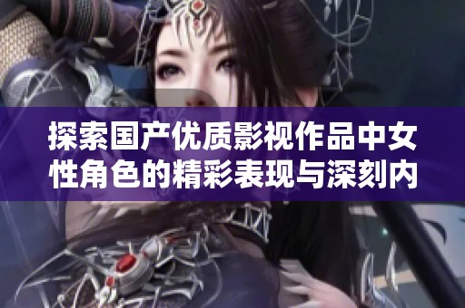 探索国产优质影视作品中女性角色的精彩表现与深刻内涵