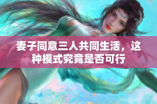 妻子同意三人共同生活，这种模式究竟是否可行