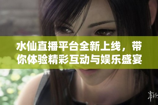 水仙直播平台全新上线，带你体验精彩互动与娱乐盛宴