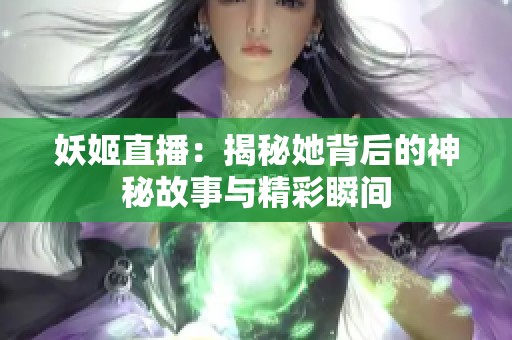 妖姬直播：揭秘她背后的神秘故事与精彩瞬间