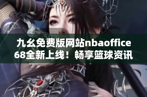 九幺免费版网站nbaoffice68全新上线！畅享篮球资讯与赛事直播