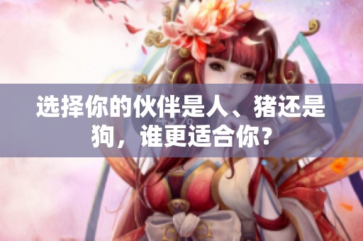选择你的伙伴是人、猪还是狗，谁更适合你？