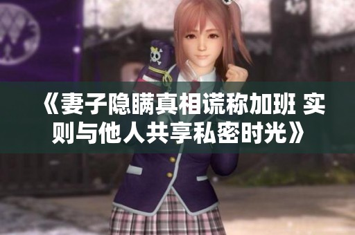 《妻子隐瞒真相谎称加班 实则与他人共享私密时光》