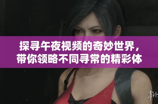 探寻午夜视频的奇妙世界，带你领略不同寻常的精彩体验
