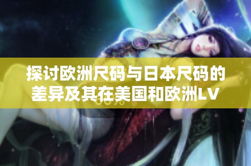 探讨欧洲尺码与日本尺码的差异及其在美国和欧洲LV品牌的应用