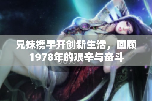兄妹携手开创新生活，回顾1978年的艰辛与奋斗