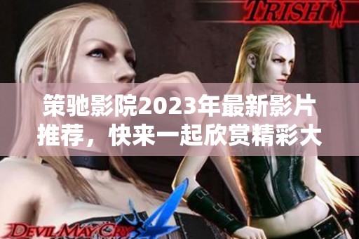 策驰影院2023年最新影片推荐，快来一起欣赏精彩大片吧！