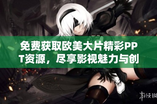 免费获取欧美大片精彩PPT资源，尽享影视魅力与创意展示