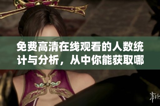 免费高清在线观看的人数统计与分析，从中你能获取哪些信息