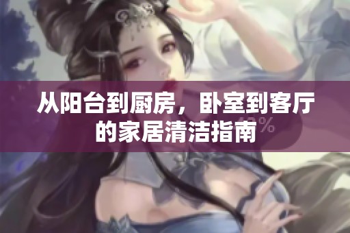 从阳台到厨房，卧室到客厅的家居清洁指南