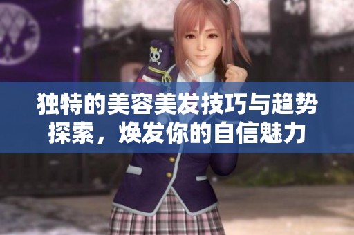 独特的美容美发技巧与趋势探索，焕发你的自信魅力
