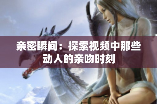 亲密瞬间：探索视频中那些动人的亲吻时刻