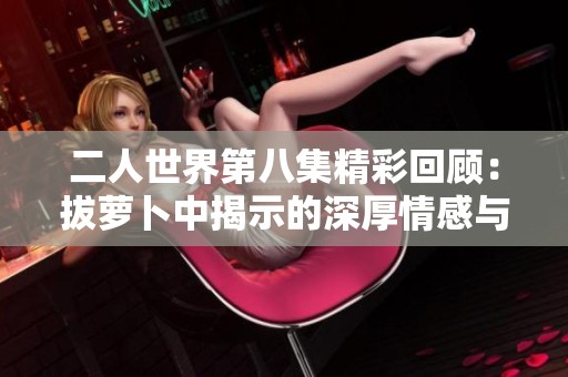 二人世界第八集精彩回顾：拔萝卜中揭示的深厚情感与幽默瞬间