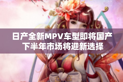 日产全新MPV车型即将国产 下半年市场将迎新选择
