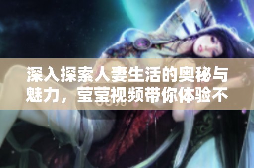 深入探索人妻生活的奥秘与魅力，莹莹视频带你体验不同的视角
