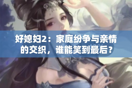 好媳妇2：家庭纷争与亲情的交织，谁能笑到最后？