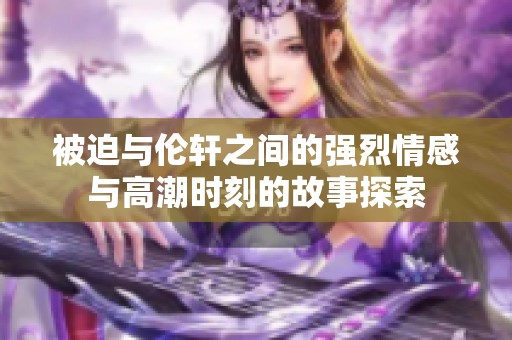 被迫与伦轩之间的强烈情感与高潮时刻的故事探索