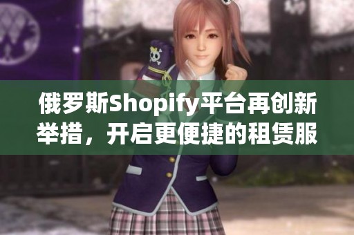 俄罗斯Shopify平台再创新举措，开启更便捷的租赁服务