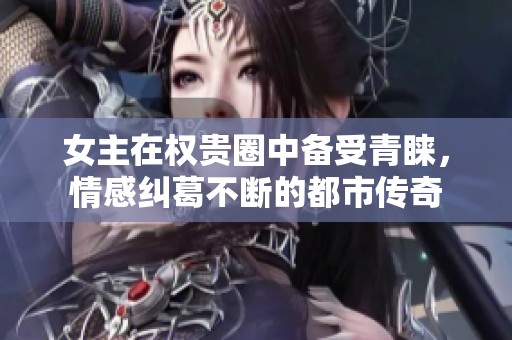 女主在权贵圈中备受青睐，情感纠葛不断的都市传奇