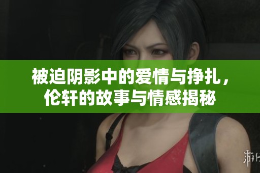 被迫阴影中的爱情与挣扎，伦轩的故事与情感揭秘