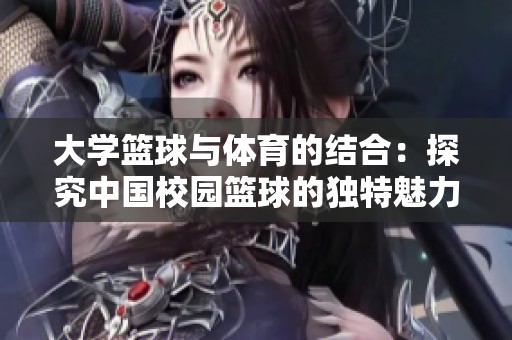 大学篮球与体育的结合：探究中国校园篮球的独特魅力与发展潜力