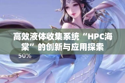高效液体收集系统“HPC海棠”的创新与应用探索