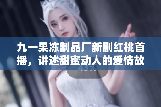 九一果冻制品厂新剧红桃首播，讲述甜蜜动人的爱情故事