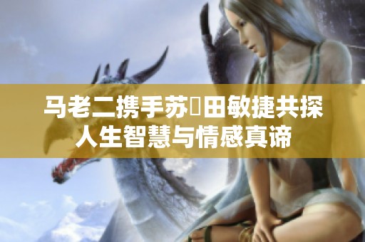 马老二携手苏玥田敏捷共探人生智慧与情感真谛