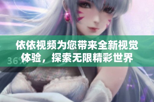 依依视频为您带来全新视觉体验，探索无限精彩世界
