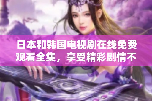 日本和韩国电视剧在线免费观看全集，享受精彩剧情不停歇