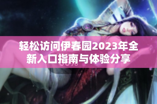 轻松访问伊春园2023年全新入口指南与体验分享