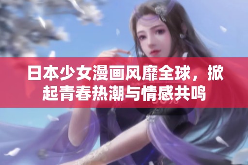 日本少女漫画风靡全球，掀起青春热潮与情感共鸣