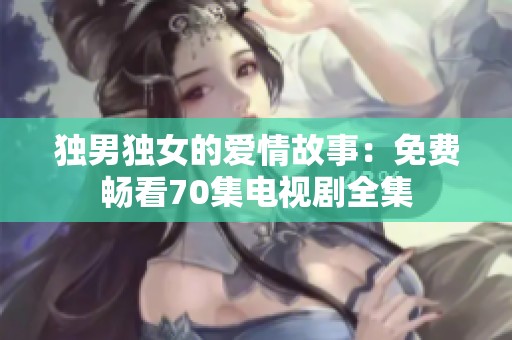 独男独女的爱情故事：免费畅看70集电视剧全集