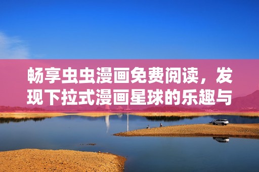 畅享虫虫漫画免费阅读，发现下拉式漫画星球的乐趣与魅力