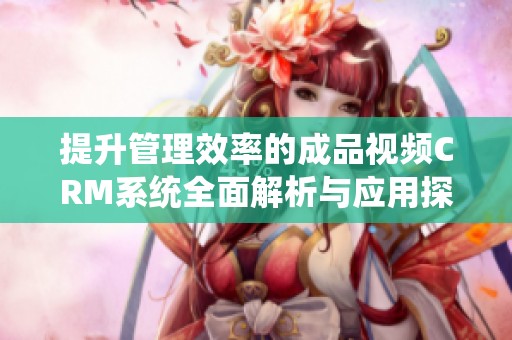 提升管理效率的成品视频CRM系统全面解析与应用探讨