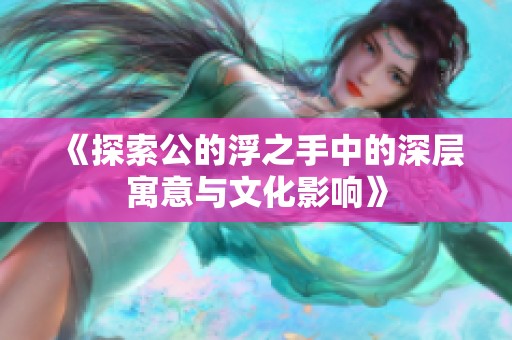 《探索公的浮之手中的深层寓意与文化影响》