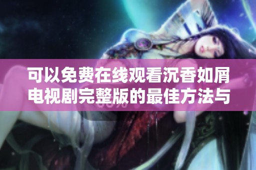 可以免费在线观看沉香如屑电视剧完整版的最佳方法与平台推荐