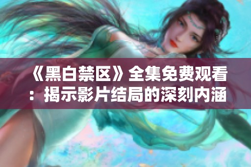 《黑白禁区》全集免费观看：揭示影片结局的深刻内涵与反转真相