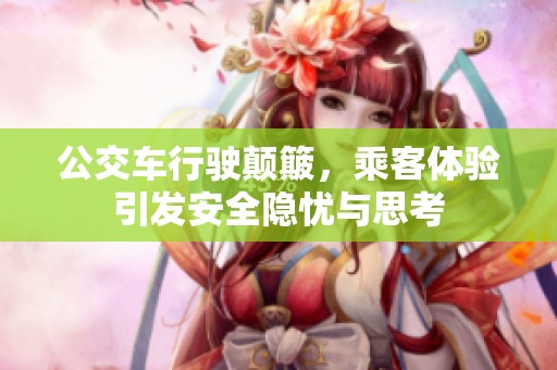 公交车行驶颠簸，乘客体验引发安全隐忧与思考