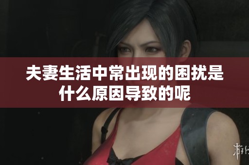 夫妻生活中常出现的困扰是什么原因导致的呢